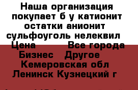 Наша организация покупает б/у катионит остатки анионит, сульфоуголь нелеквил. › Цена ­ 150 - Все города Бизнес » Другое   . Кемеровская обл.,Ленинск-Кузнецкий г.